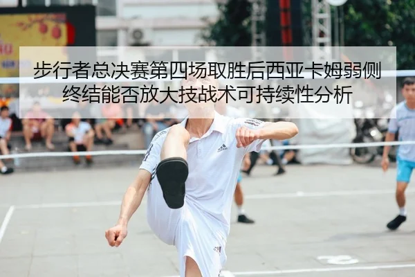 步行者总决赛第四场取胜后西亚卡姆弱侧终结能否放大技战术可持续性分析