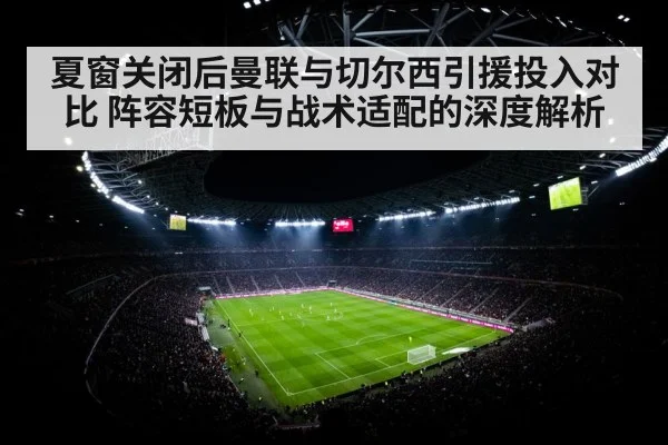 夏窗关闭后曼联与切尔西引援投入对比 阵容短板与战术适配的深度解析