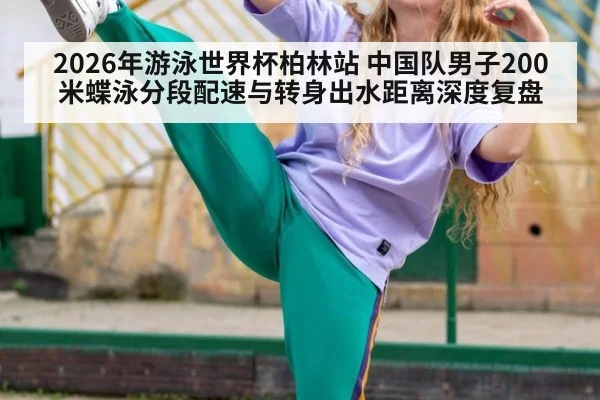 2026年游泳世界杯柏林站 中国队男子200米蝶泳分段配速与转身出水距离深度复盘