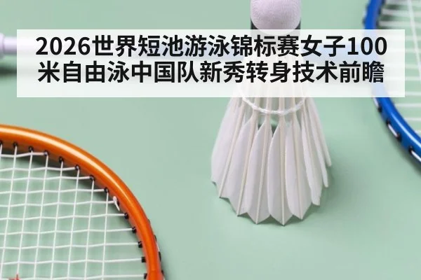 2026世界短池游泳锦标赛女子100米自由泳中国队新秀转身技术前瞻
